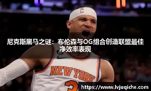 尼克斯黑马之谜：布伦森与OG组合创造联盟最佳净效率表现