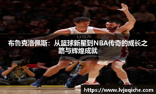 布鲁克洛佩斯：从篮球新星到NBA传奇的成长之路与辉煌成就