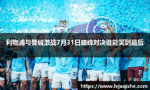 利物浦与曼城激战7月31日巅峰对决谁能笑到最后