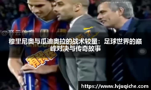 穆里尼奥与瓜迪奥拉的战术较量：足球世界的巅峰对决与传奇故事