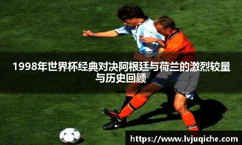 1998年世界杯经典对决阿根廷与荷兰的激烈较量与历史回顾